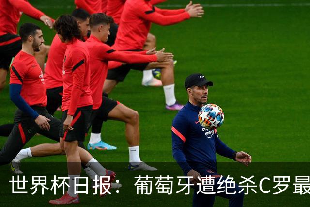 世界杯日报：葡萄牙遭绝杀C罗最后一舞 多国效仿美国上诉红黄牌