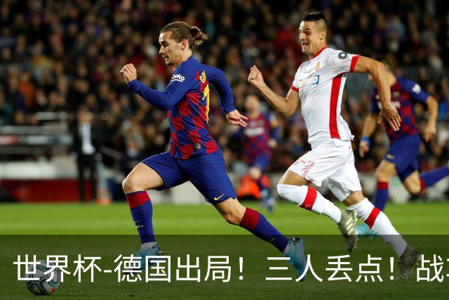世界杯-德国出局！三人丢点！战车点球战总分4-5巴拉圭止步32强
