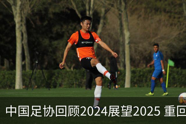 中国足协回顾2024展望2025 重回正轨重新出发