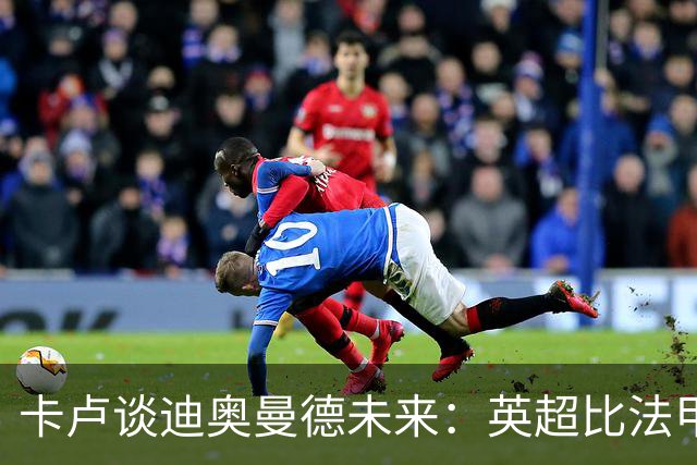 卡卢谈迪奥曼德未来：英超比法甲更锻炼人，但去巴黎能赢得一切