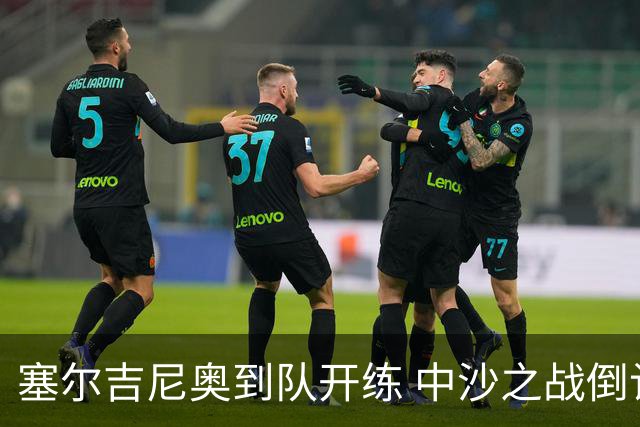 塞尔吉尼奥到队开练 中沙之战倒计时 国足做减法