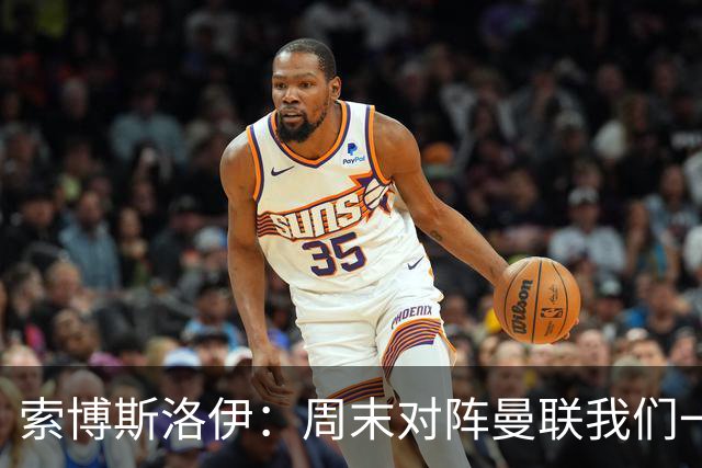 索博斯洛伊：周末对阵曼联我们一定要进球
