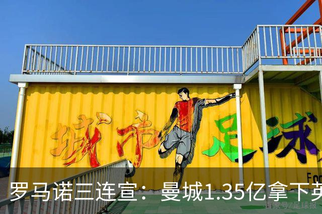 罗马诺三连宣：曼城1.35亿拿下英格兰巨星，拜仁曼联大交易